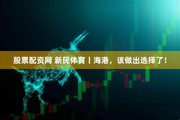 股票配资网 新民体育丨海港，该做出选择了！
