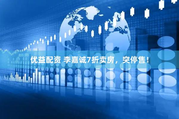优益配资 李嘉诚7折卖房，突停售！