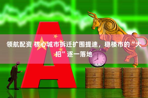 领航配资 核心城市拆迁扩围提速，稳楼市的“大招”逐一落地