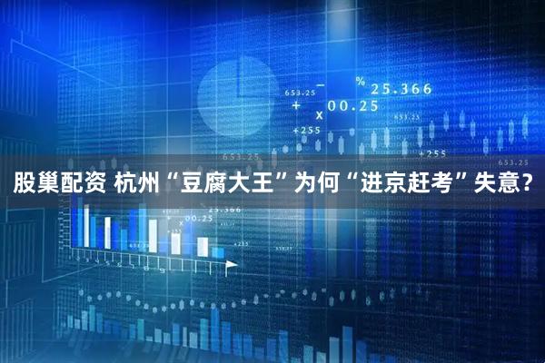 股巢配资 杭州“豆腐大王”为何“进京赶考”失意？