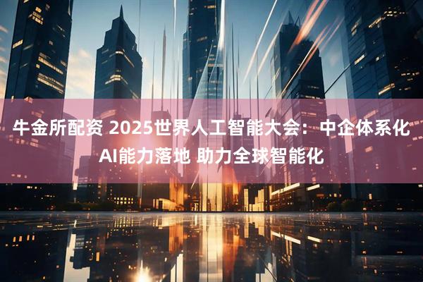 牛金所配资 2025世界人工智能大会：中企体系化AI能力落地 助力全球智能化