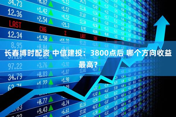 长春博时配资 中信建投：3800点后 哪个方向收益最高？