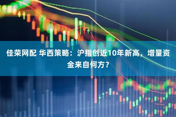 佳荣网配 华西策略：沪指创近10年新高，增量资金来自何方？