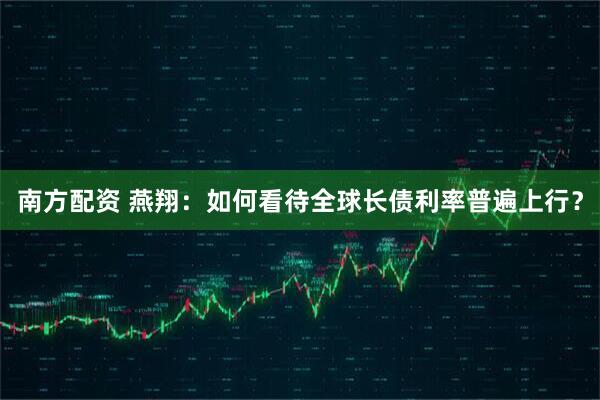 南方配资 燕翔：如何看待全球长债利率普遍上行？