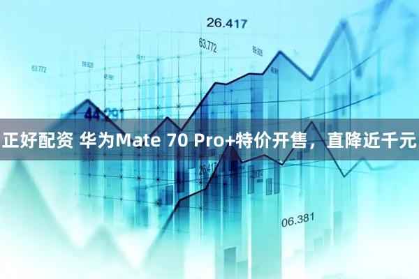 正好配资 华为Mate 70 Pro+特价开售，直降近千元