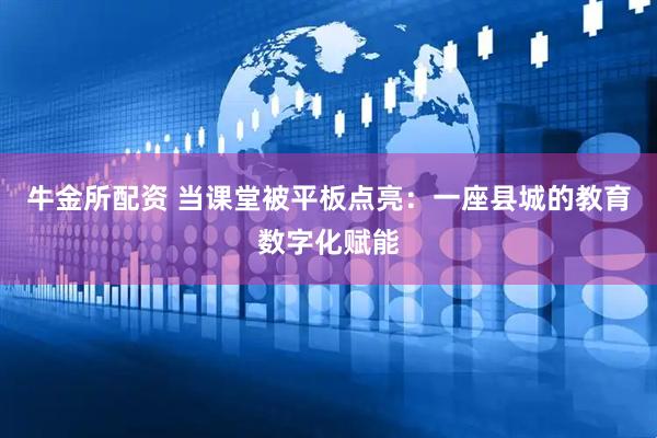 牛金所配资 当课堂被平板点亮：一座县城的教育数字化赋能