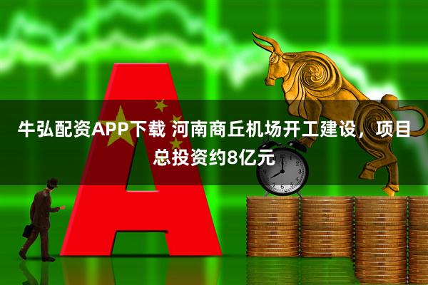 牛弘配资APP下载 河南商丘机场开工建设，项目总投资约8亿元