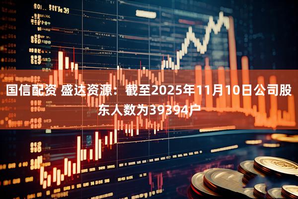 国信配资 盛达资源：截至2025年11月10日公司股东人数为39394户