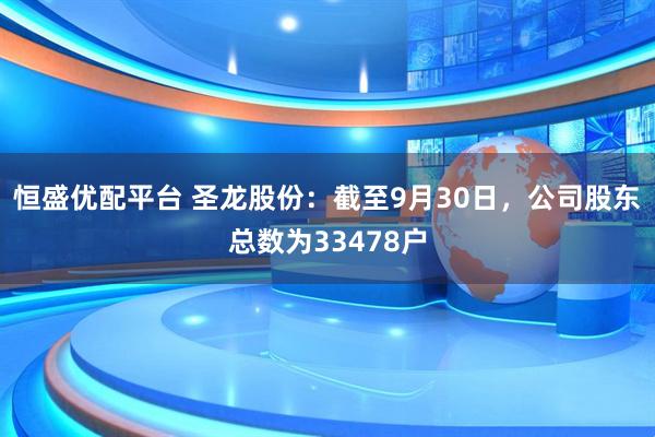恒盛优配平台 圣龙股份：截至9月30日，公司股东总数为33478户