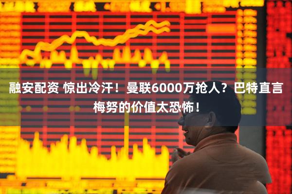 融安配资 惊出冷汗！曼联6000万抢人？巴特直言梅努的价值太恐怖！