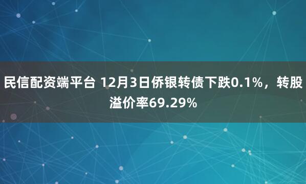 民信配资端平台 12月3日侨银转债下跌0.1%，转股溢价率69.29%
