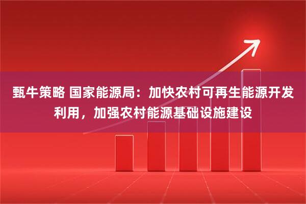 甄牛策略 国家能源局：加快农村可再生能源开发利用，加强农村能源基础设施建设