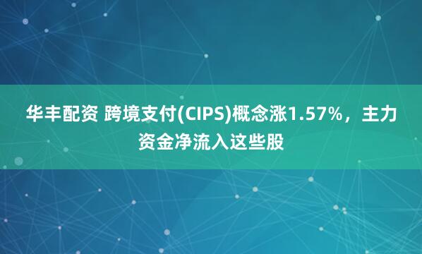 华丰配资 跨境支付(CIPS)概念涨1.57%，主力资金净流入这些股