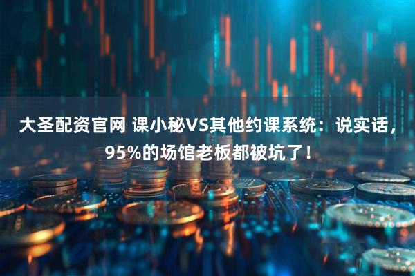 大圣配资官网 课小秘VS其他约课系统：说实话，95%的场馆老板都被坑了！