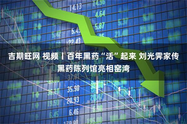 吉期旺网 视频丨百年黑药“活”起来 刘光霁家传黑药陈列馆亮相窑湾