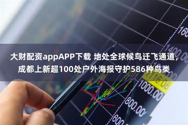 大财配资appAPP下载 地处全球候鸟迁飞通道，成都上新超100处户外海报守护586种鸟类