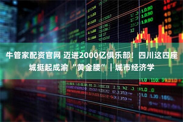 牛管家配资官网 迈进2000亿俱乐部！四川这四座城挺起成渝 “黄金腰”｜城市经济学
