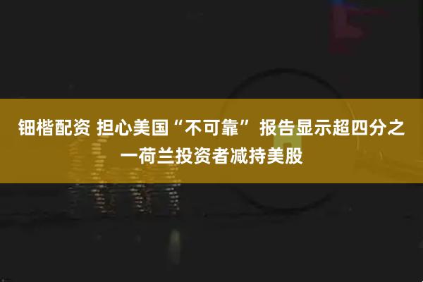 钿楷配资 担心美国“不可靠” 报告显示超四分之一荷兰投资者减持美股