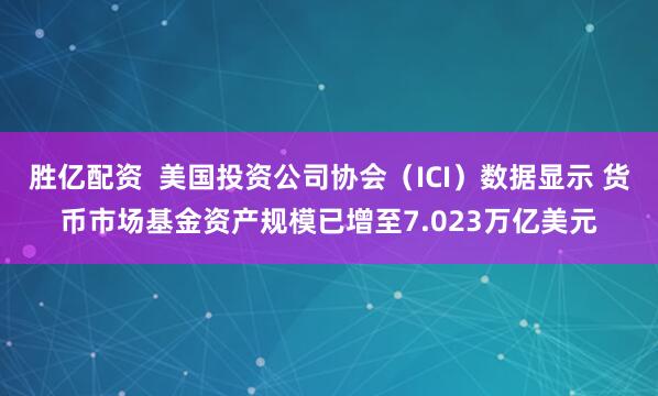 胜亿配资  美国投资公司协会（ICI）数据显示 货币市场基金资产规模已增至7.023万亿美元
