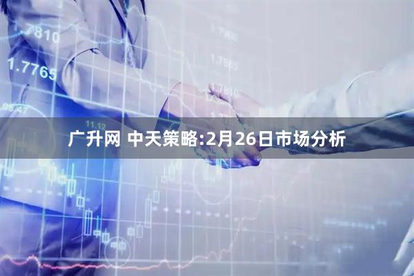 广升网 中天策略:2月26日市场分析