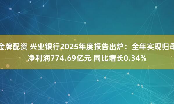 金牌配资 兴业银行2025年度报告出炉：全年实现归母净利润774.69亿元 同比增长0.34%